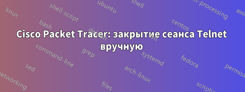 Cisco Packet Tracer: закрытие сеанса Telnet вручную