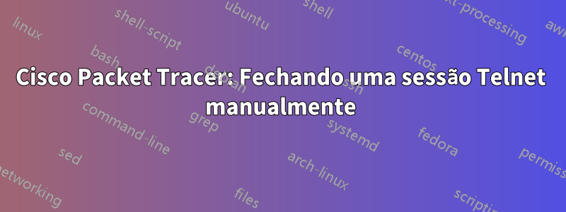 Cisco Packet Tracer: Fechando uma sessão Telnet manualmente