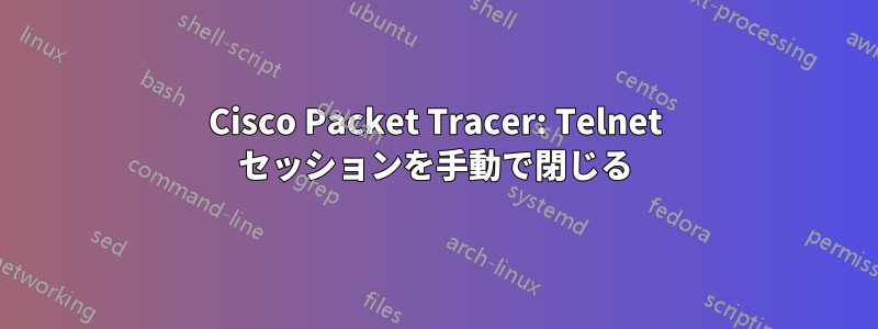 Cisco Packet Tracer: Telnet セッションを手動で閉じる