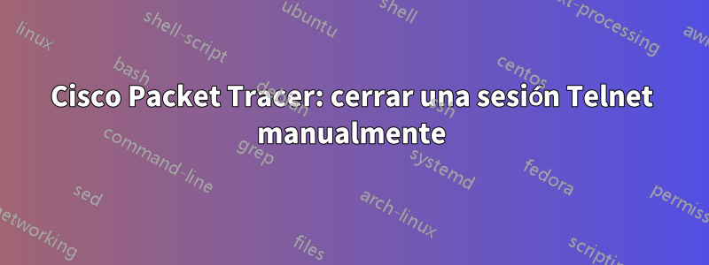 Cisco Packet Tracer: cerrar una sesión Telnet manualmente