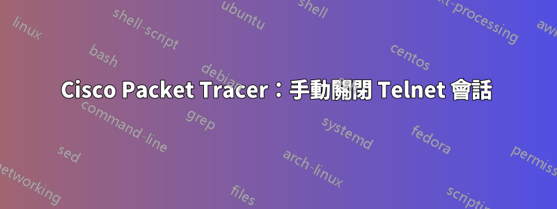 Cisco Packet Tracer：手動關閉 Telnet 會話