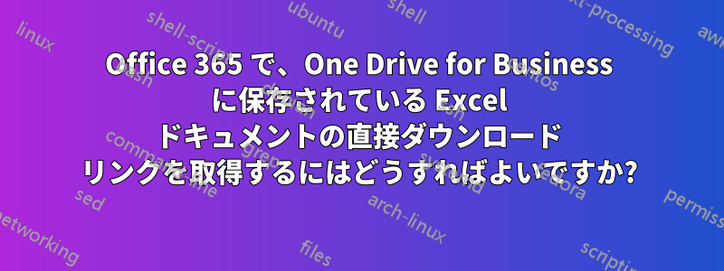 Office 365 で、One Drive for Business に保存されている Excel ドキュメントの直接ダウンロード リンクを取得するにはどうすればよいですか?