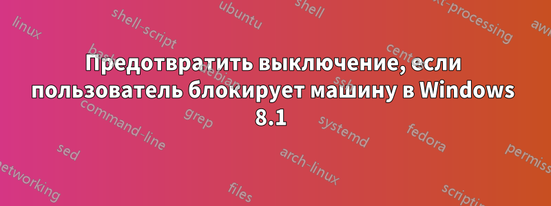 Предотвратить выключение, если пользователь блокирует машину в Windows 8.1 