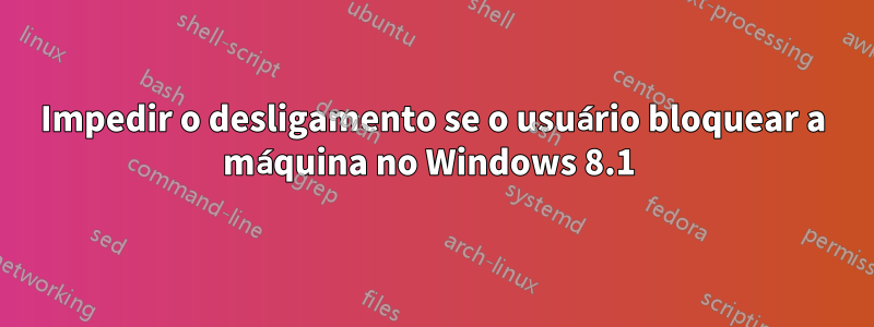 Impedir o desligamento se o usuário bloquear a máquina no Windows 8.1 