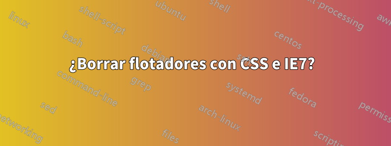 ¿Borrar flotadores con CSS e IE7? 