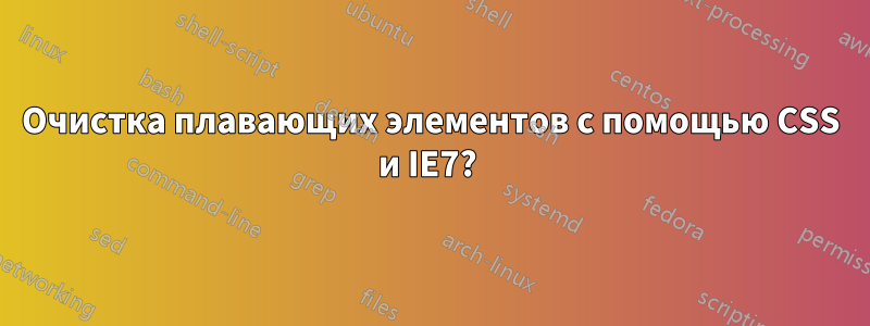 Очистка плавающих элементов с помощью CSS и IE7? 