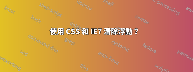 使用 CSS 和 IE7 清除浮動？ 