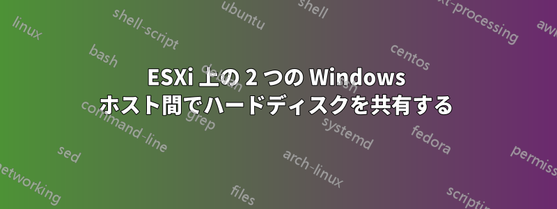 ESXi 上の 2 つの Windows ホスト間でハードディスクを共有する