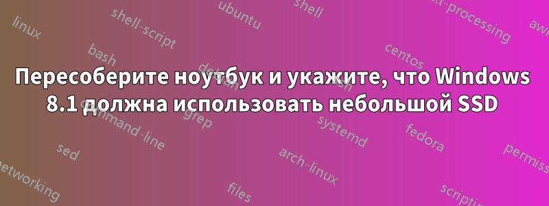 Пересоберите ноутбук и укажите, что Windows 8.1 должна использовать небольшой SSD