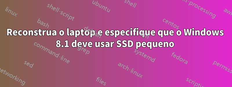 Reconstrua o laptop e especifique que o Windows 8.1 deve usar SSD pequeno