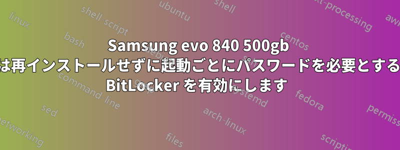 Samsung evo 840 500gb は再インストールせずに起動ごとにパスワードを必要とする BitLocker を有効にします 