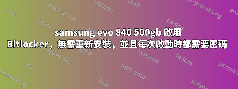 samsung evo 840 500gb 啟用 Bitlocker，無需重新安裝，並且每次啟動時都需要密碼 