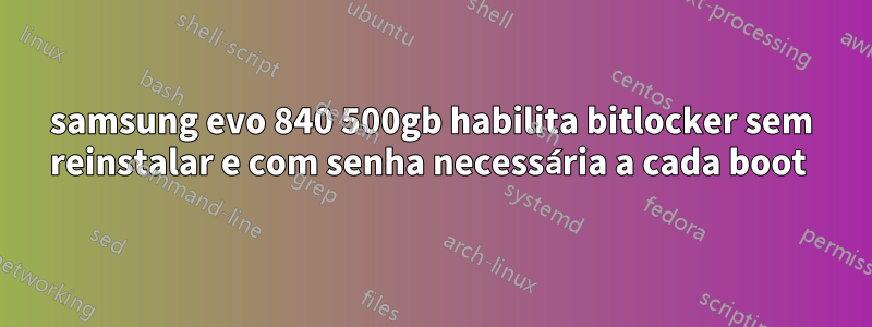 samsung evo 840 500gb habilita bitlocker sem reinstalar e com senha necessária a cada boot 