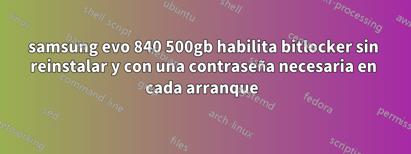 samsung evo 840 500gb habilita bitlocker sin reinstalar y con una contraseña necesaria en cada arranque 