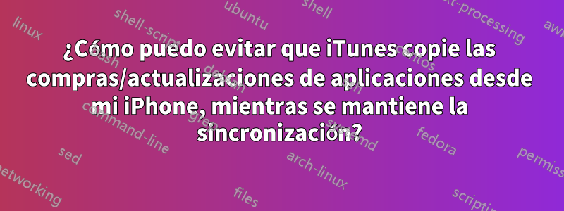 ¿Cómo puedo evitar que iTunes copie las compras/actualizaciones de aplicaciones desde mi iPhone, mientras se mantiene la sincronización?