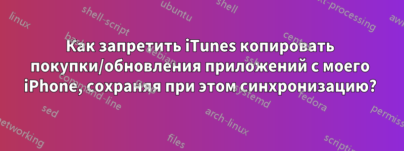 Как запретить iTunes копировать покупки/обновления приложений с моего iPhone, сохраняя при этом синхронизацию?