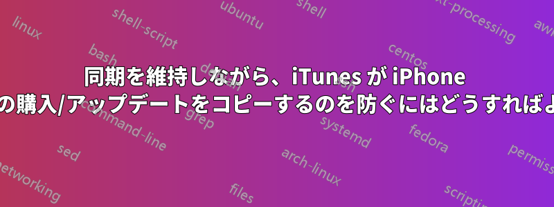 同期を維持しながら、iTunes が iPhone からアプリの購入/アップデートをコピーするのを防ぐにはどうすればよいですか?