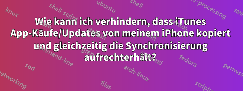 Wie kann ich verhindern, dass iTunes App-Käufe/Updates von meinem iPhone kopiert und gleichzeitig die Synchronisierung aufrechterhält?