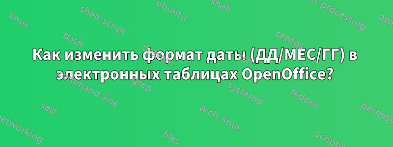 Как изменить формат даты (ДД/МЕС/ГГ) в электронных таблицах OpenOffice?