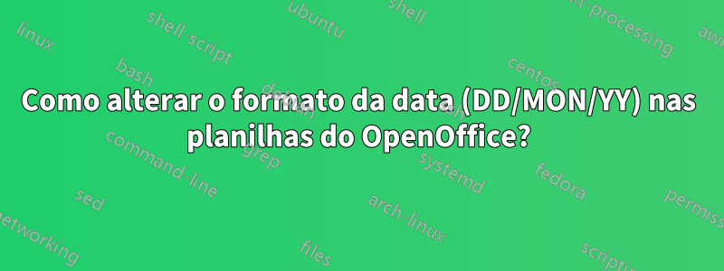 Como alterar o formato da data (DD/MON/YY) nas planilhas do OpenOffice?