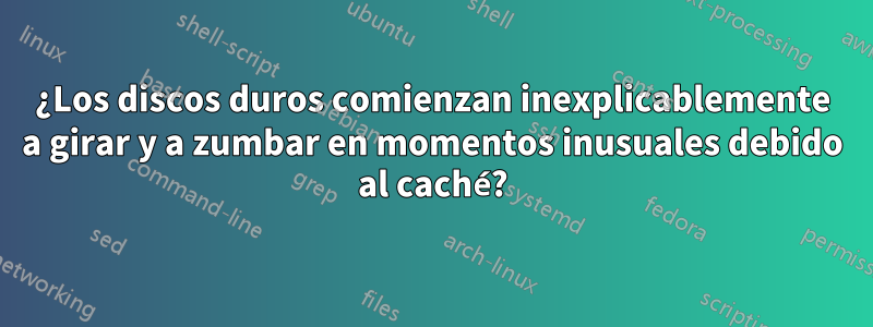 ¿Los discos duros comienzan inexplicablemente a girar y a zumbar en momentos inusuales debido al caché?