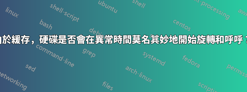 由於緩存，硬碟是否會在異常時間莫名其妙地開始旋轉和呼呼？