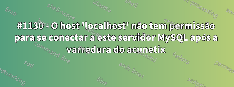 #1130 - O host 'localhost' não tem permissão para se conectar a este servidor MySQL após a varredura do acunetix