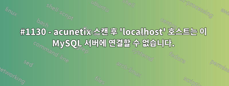 #1130 - acunetix 스캔 후 'localhost' 호스트는 이 MySQL 서버에 연결할 수 없습니다.