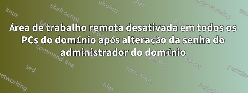 Área de trabalho remota desativada em todos os PCs do domínio após alteração da senha do administrador do domínio