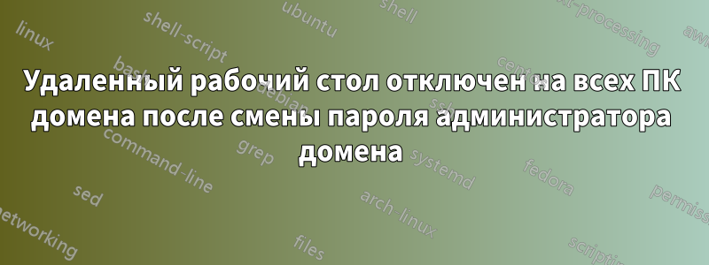 Удаленный рабочий стол отключен на всех ПК домена после смены пароля администратора домена