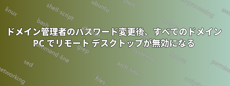 ドメイン管理者のパスワード変更後、すべてのドメイン PC でリモート デスクトップが無効になる