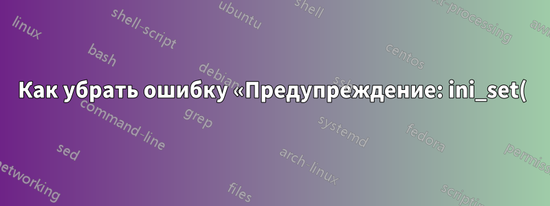 Как убрать ошибку «Предупреждение: ini_set() отключен по соображениям безопасности», *без* включения ini_set?