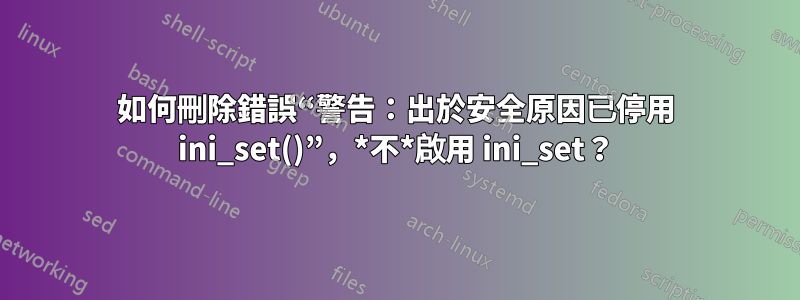 如何刪除錯誤“警告：出於安全原因已停用 ini_set()”，*不*啟用 ini_set？