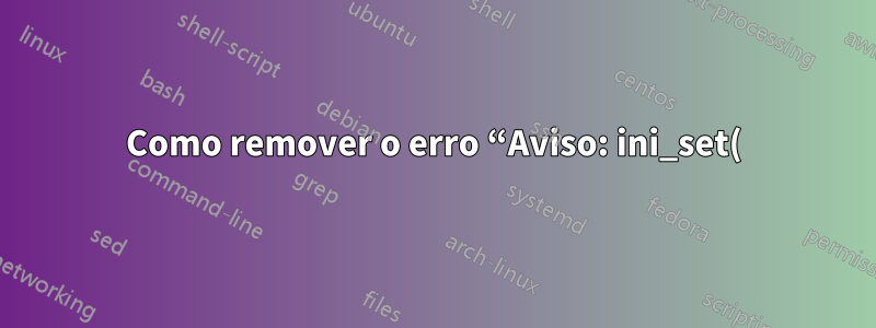 Como remover o erro “Aviso: ini_set() foi desabilitado por motivos de segurança”, *sem* habilitar ini_set?