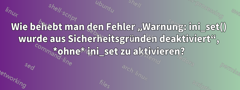 Wie behebt man den Fehler „Warnung: ini_set() wurde aus Sicherheitsgründen deaktiviert“, *ohne* ini_set zu aktivieren?