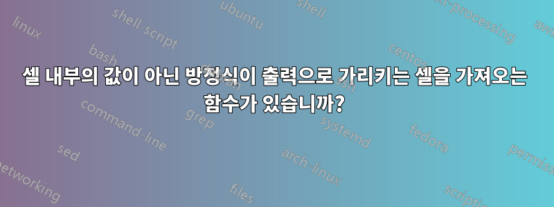 셀 내부의 값이 아닌 방정식이 출력으로 가리키는 셀을 가져오는 함수가 있습니까?