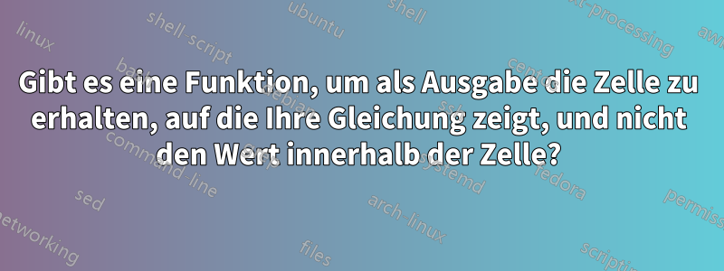 Gibt es eine Funktion, um als Ausgabe die Zelle zu erhalten, auf die Ihre Gleichung zeigt, und nicht den Wert innerhalb der Zelle?