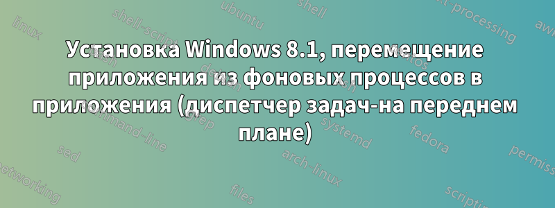 Установка Windows 8.1, перемещение приложения из фоновых процессов в приложения (диспетчер задач-на переднем плане)