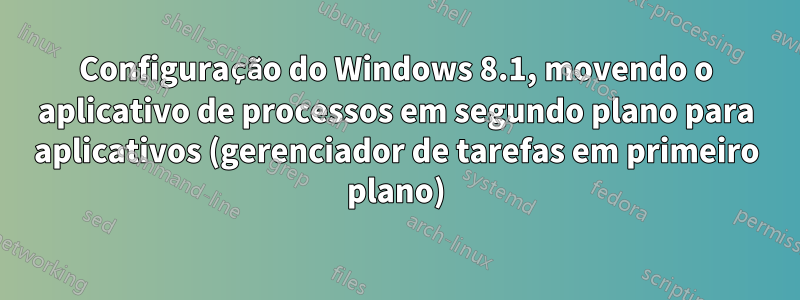 Configuração do Windows 8.1, movendo o aplicativo de processos em segundo plano para aplicativos (gerenciador de tarefas em primeiro plano)