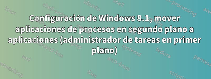 Configuración de Windows 8.1, mover aplicaciones de procesos en segundo plano a aplicaciones (administrador de tareas en primer plano)