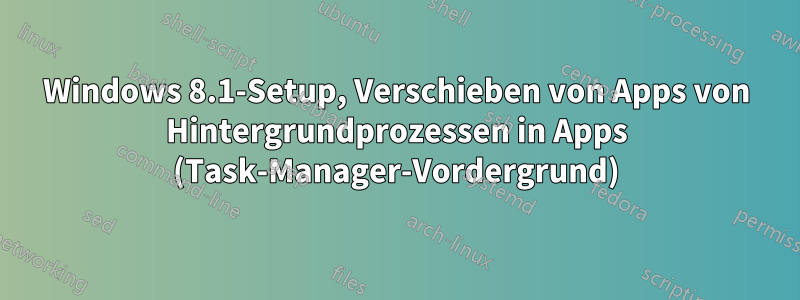 Windows 8.1-Setup, Verschieben von Apps von Hintergrundprozessen in Apps (Task-Manager-Vordergrund)