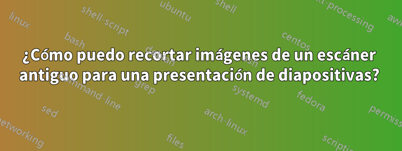 ¿Cómo puedo recortar imágenes de un escáner antiguo para una presentación de diapositivas?