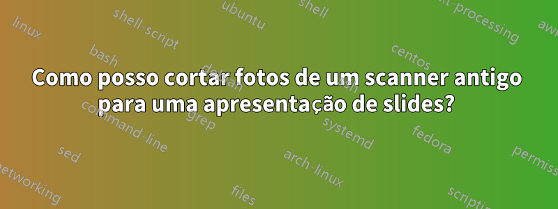 Como posso cortar fotos de um scanner antigo para uma apresentação de slides?