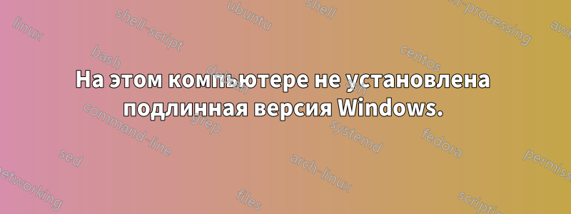 На этом компьютере не установлена ​​подлинная версия Windows.