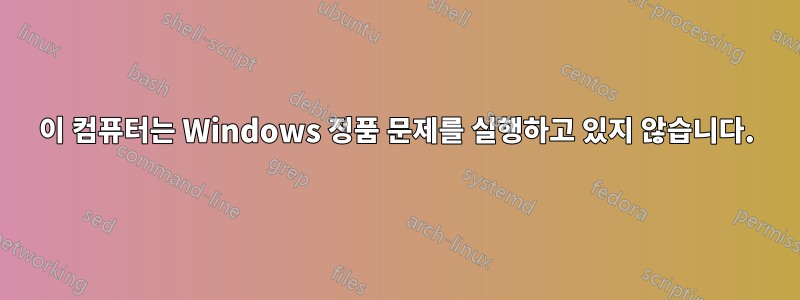 이 컴퓨터는 Windows 정품 문제를 실행하고 있지 않습니다.