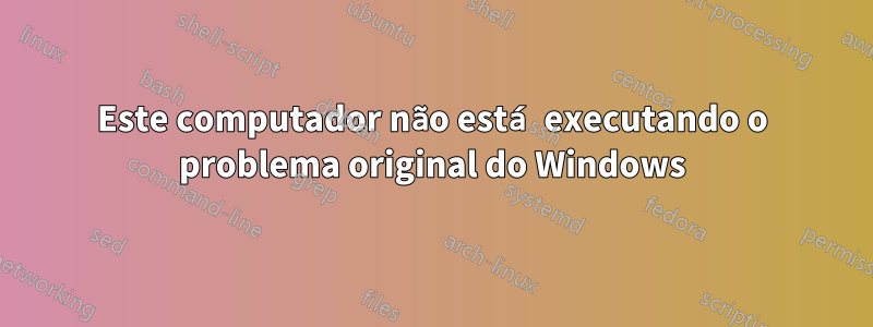 Este computador não está executando o problema original do Windows