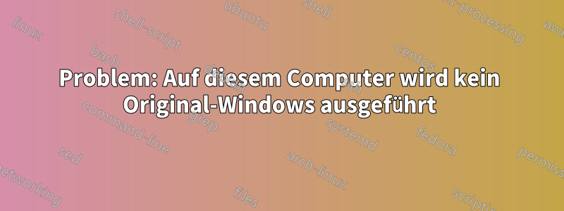 Problem: Auf diesem Computer wird kein Original-Windows ausgeführt