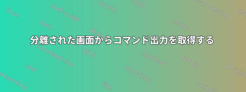 分離された画面からコマンド出力を取得する