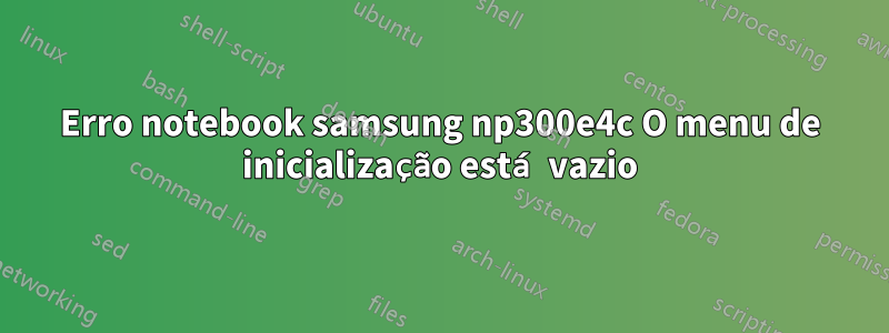 Erro notebook samsung np300e4c O menu de inicialização está vazio