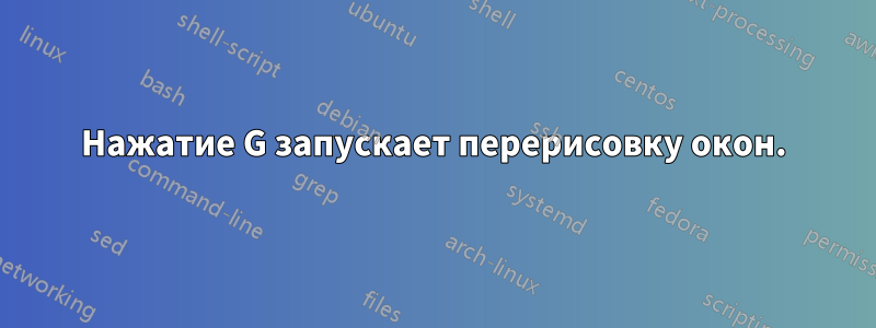 Нажатие G запускает перерисовку окон.